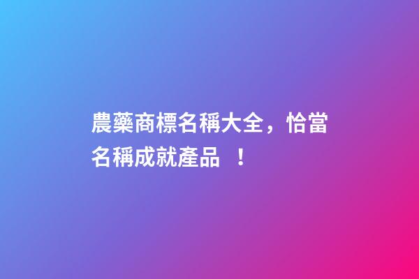 農藥商標名稱大全，恰當名稱成就產品！-第1張-商標起名-玄機派